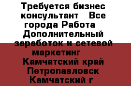 Требуется бизнес-консультант - Все города Работа » Дополнительный заработок и сетевой маркетинг   . Камчатский край,Петропавловск-Камчатский г.